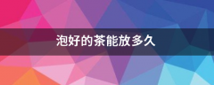 泡好的茶能放多久 泡好的茶能放多久
